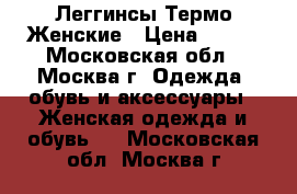 Леггинсы Термо Женские › Цена ­ 700 - Московская обл., Москва г. Одежда, обувь и аксессуары » Женская одежда и обувь   . Московская обл.,Москва г.
